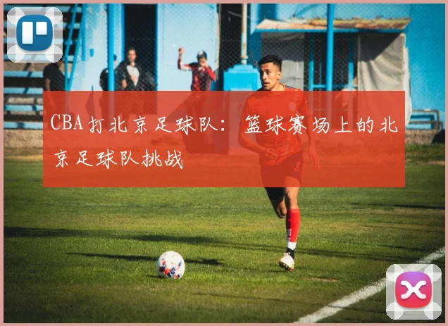 CBA打北京足球队：篮球赛场上的北京足球队挑战