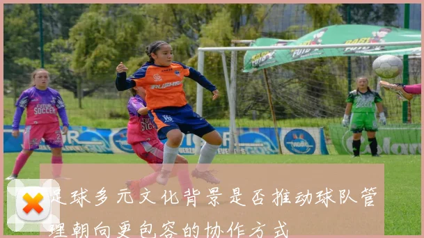 足球多元文化背景是否推动球队管理朝向更包容的协作方式